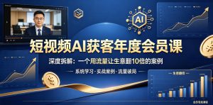 短视频AI获客年度会员课,深度拆解,一个用流量让生意翻10倍的案例-KJ分享