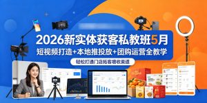 2026新实体获客私教班5月，短视频打造+本地推投放+团购运营全教学，轻松打通门店拓客增收渠道-KJ分享