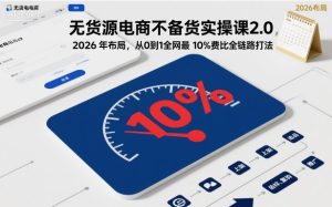 无货源电商不备货实操课2.0,2026年布局,从0到1全网最低10%费比全链路打法【更新26年5月19日】-KJ分享