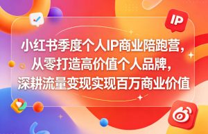 小红书季度个人IP商业陪跑营，从零打造高价值个人品牌，深耕流量变现实现百万商业价值-KJ分享