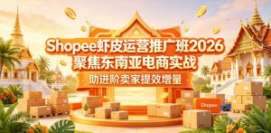 Shopee虾皮运营推广班2026,聚焦东南亚电商实战,助进阶卖家提效增量-KJ分享