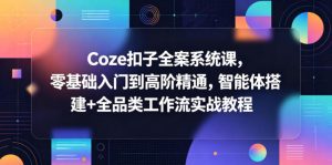 Coze扣子全案系统课，零基础入门到高阶精通，智能体搭建+全品类工作流实战教程-KJ分享