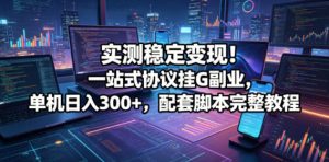 实测稳定变现！一站式协议挂G副业，单机日入300+，配套脚本完整教程【揭秘】-KJ分享