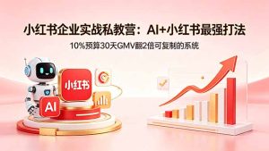 小红书企业实战私教营：AI+小红书最强打法，10%预算30天GMV翻2倍可复制的系统-KJ分享