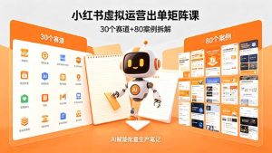 小红书虚拟运营出单矩阵课：30个赛道+80案例拆解，AI赋能批量生产笔记-KJ分享