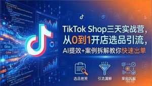 TikTok Shop三天实战营2026年5月，从0到1开店选品引流，AI提效+案例拆解教你快速出单-KJ分享