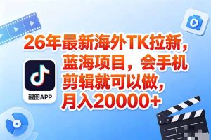 海外TK剪映拉新风口，蓝海轻创业，会手机剪辑实操稳赚月入2w+(保姆级课程-KJ分享