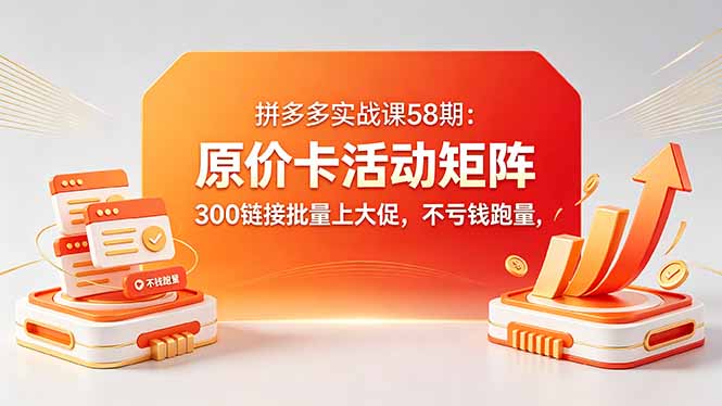 拼多多实战课58期：原价卡活动矩阵，300链接批量上大促，不亏钱跑量-KJ分享
