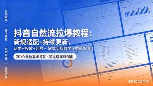 抖音自然流拉爆教程:新规适配+持续更新,话术+投放+起号一站式实战教学(更新26年5月11-KJ分享
