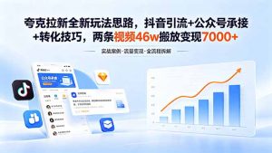 夸克拉新全新玩法思路，抖音引流+公众号承接+转化技巧，两条视频46w搬放 变现7000+-KJ分享