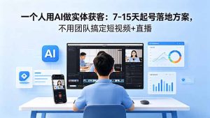 一个人用AI做实体获客:7-15天起号落地方案,不用团队搞定短视频+直播-KJ分享