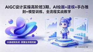 AIGC 设计实操高阶班3期,AI绘画+建模+手办雕刻+模型训练,全流程实战教学(附软件+素材-KJ分享