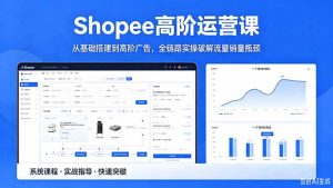 Shopee高阶运营课-2026年5月更新,从基础搭建到高阶广告,全链路实操破解流量销量瓶颈-KJ分享