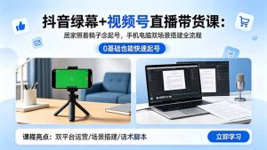 抖音绿幕+视频号直播带货课:居家照着稿子念起号,手机电脑双场景搭建全流程-KJ分享