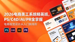 2026电商美工系统精英班，PS/C4D/AI/PR全掌握，电商视觉设计从入门到高阶-KJ分享
