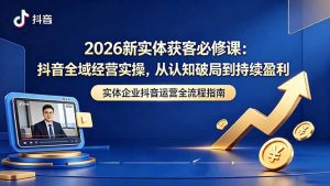 2026新实体获客必修课：抖音全域经营实操，从认知破局到持续盈利-KJ分享