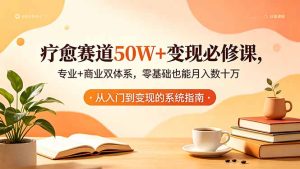 疗愈赛道50W+变现必修课，专业+商业双体系，零基础也能月入数十万-KJ分享