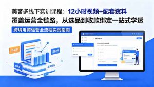 美客多线下实训课程:12小时视频+配套资料覆盖运营全链路,从选品到收款绑定一站式学透-KJ分享