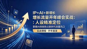IP+AI+新增长 流量开年 峰会实战:人设精准定位 掌握AI技能抢占新时代流量风口-KJ分享