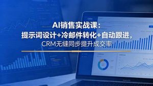 AI销售实战课：提示词设计+冷邮件转化+自动跟进，CRM无缝同步提升成交率-KJ分享