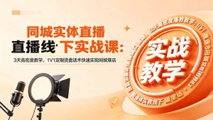 同城实体直播线下实战课：3天高密度教学，1V1定制货盘话术快速实现同城爆店-KJ分享