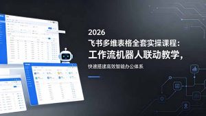 2026飞书多维表格全套实操课程:工作流机器人联动教学,快速搭建高效智能办公体系-KJ分享