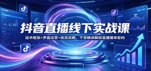 抖音直播线下实战课：话术框架+罗盘运营+投流攻略，干货精讲解锁直播爆单密码-KJ分享