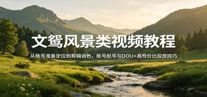 文鸳风景类视频教程：从账号准备定位到剪辑调色，账号起号与DOU+高性价比投放技巧-KJ分享