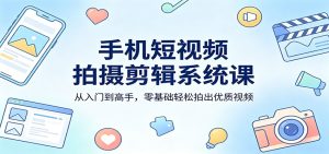 手机短视频拍摄剪辑系统课:从入门到高手,零基础轻松拍出优质视频-KJ分享
