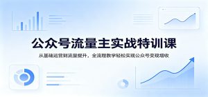 公众号流量主实战特训课：从基础运营到流量提升，全流程教学轻松实现公众号变现增收-KJ分享