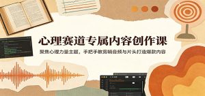 心理赛道专属内容创作课:聚焦心理力量主题,手把手教剪辑音频与片头打造爆款内容-KJ分享