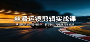 丝滑运镜剪辑实战课:从运镜手法到剪辑特效,新手做出高级感汽车视频-KJ分享