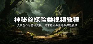 神秘谷探险类视频教程：文案创作与剪辑实操，新手轻松做出爆款探险视频-KJ分享