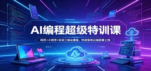 AI编程超级特训课：网页+小程序+安卓三端全覆盖，快速落地云端部署上线-KJ分享