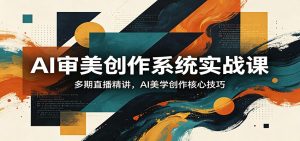 AI审美创作系统实战课，多期直播精讲，AI美学创作核心技巧-KJ分享