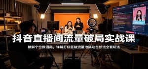 抖音直播间流量破局实战课：破解个位数困局，详解打标签破流量池撬动自然流全套玩法-KJ分享