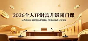 2026个人IP财富升级闭门课:从内容起号到财富认知重构,低成本做成大号变现-KJ分享