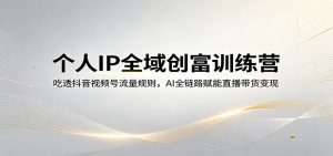 个人IP全域创富训练营:吃透抖音视频号流量规则,AI全链路赋能直播带货变现-KJ分享