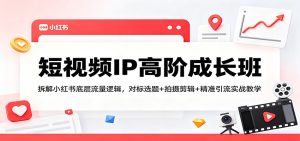 短视频IP高阶成长班：拆解小红书底层流量逻辑，对标选题+拍摄剪辑+ 精准引流实战教学-KJ分享