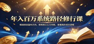 年入百万系统路径修行课:精准锁定盈利方向,修炼核心心力内核,掌握高阶成交逻辑-KJ分享