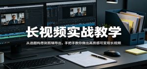 长视频实战教学,从选题构思到剪辑导出,手把手教你做出高质感可变现长视频-KJ分享