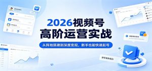 2026视频号高阶运营实战：从阵地搭建到深度变现，新手也能快速起号-KJ分享
