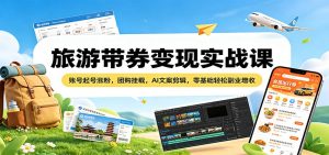 旅游带券变现实战课:账号起号涨粉,团购挂载,AI文案剪辑,零基础轻松副业增收-KJ分享