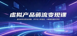 虚拟产品薅流变现课：虚拟类目运营全拆解，多平台上架选品，AI赋能轻量化带货-KJ分享