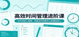 高效时间管理进阶课：拉开同龄人差距，用富余时间提升认知增加收入-KJ分享