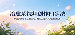 治愈系视频创作四步法：掌握文案画面搭配技巧，轻松打造高共鸣流量作品-KJ分享