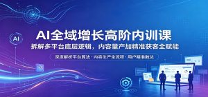 AI全域增长高阶内训课:拆解多平台底层逻辑,内容量产加精准获客全赋能-KJ分享