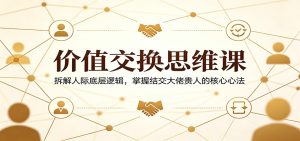 价值交换思维课：拆解人际底层逻辑，掌握结交大佬贵人的核心心法-KJ分享