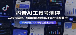 抖音AI工具号测评:从账号搭建,剪辑创作到商单变现全流程教学-KJ分享