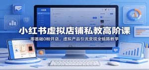 小红书虚拟店铺私教高阶课：零基础0粉开店，虚拟产品引流变现全链路教学-KJ分享